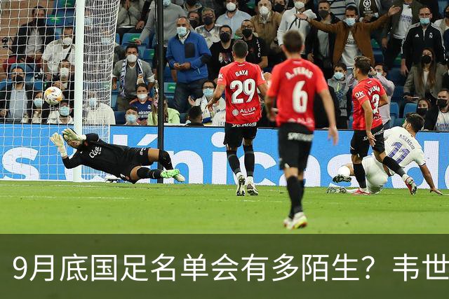 9月底国足名单会有多陌生？韦世豪戴队长袖标，布尼亚明或首秀